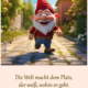 Die Welt macht dem Platz, der weiß wohin der geht.