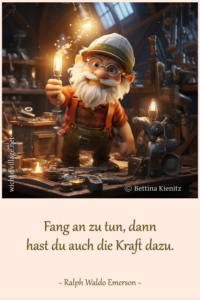 Fang an zu tun, dann hast du auch die Kraft dazu