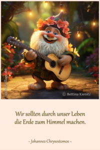 Wir sollten durch unser Leben die Erde zum Himmel machen.